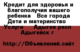 Кредит для здоровья и благополучия вашего ребенка - Все города Дети и материнство » Услуги   . Адыгея респ.,Адыгейск г.